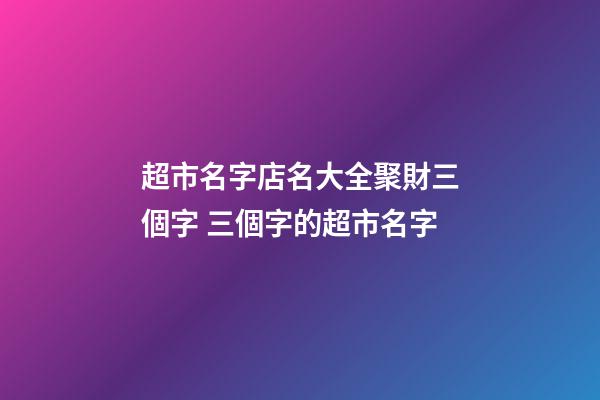超市名字店名大全聚財三個字 三個字的超市名字-第1張-店鋪起名-玄機派